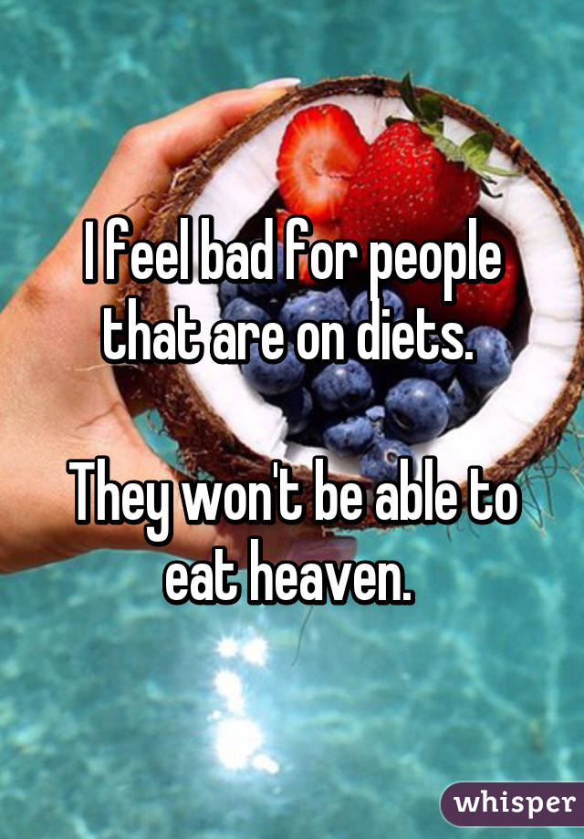 I feel bad for people that are on diets. 

They won't be able to eat heaven. 