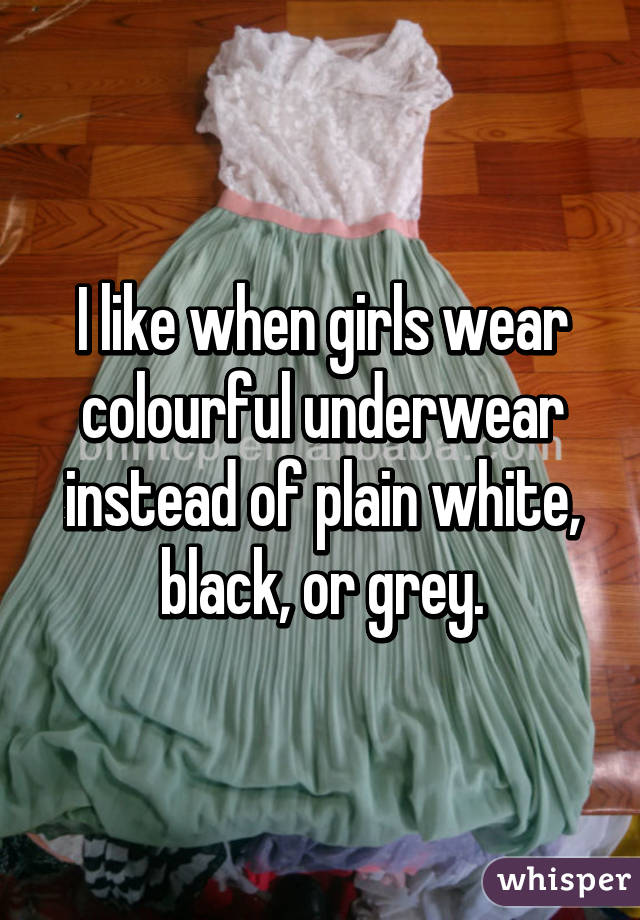 I like when girls wear colourful underwear instead of plain white, black, or grey.