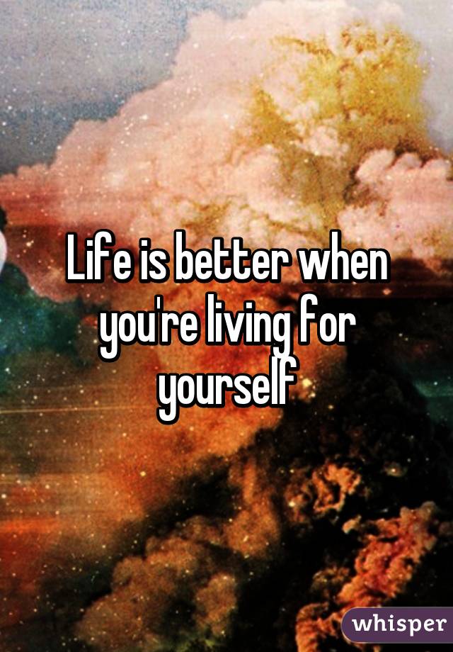 Life is better when you're living for yourself