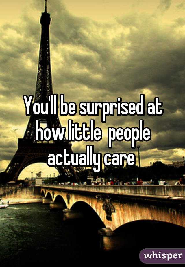 You'll be surprised at how little  people actually care 