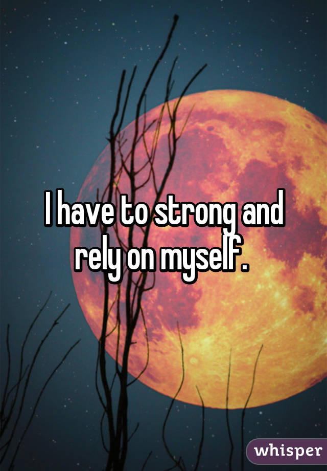 I have to strong and rely on myself. 