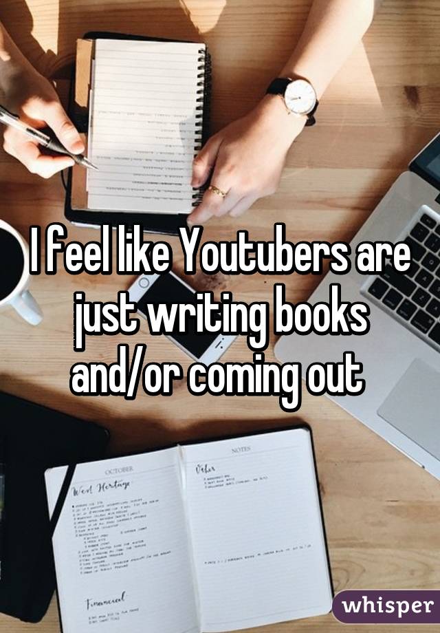 I feel like Youtubers are just writing books and/or coming out 