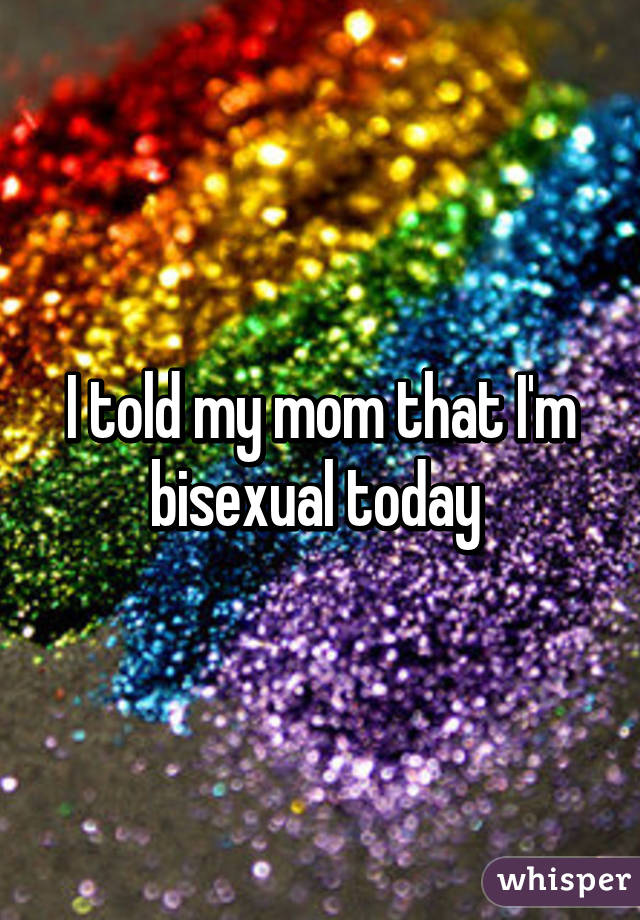 I told my mom that I'm bisexual today 