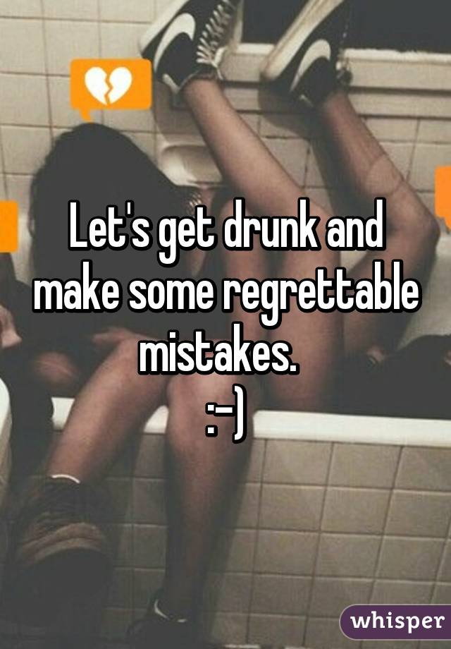 Let's get drunk and make some regrettable mistakes.  
:-)