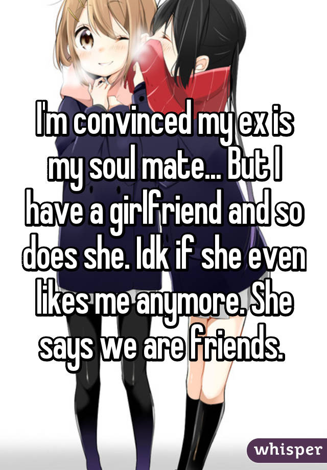 I'm convinced my ex is my soul mate... But I have a girlfriend and so does she. Idk if she even likes me anymore. She says we are friends. 