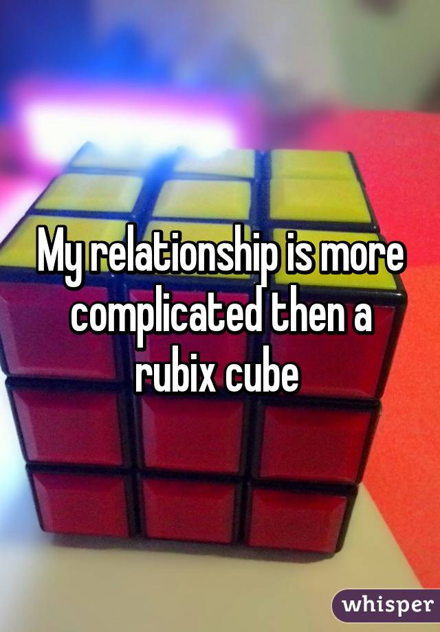 My relationship is more complicated then a rubix cube 