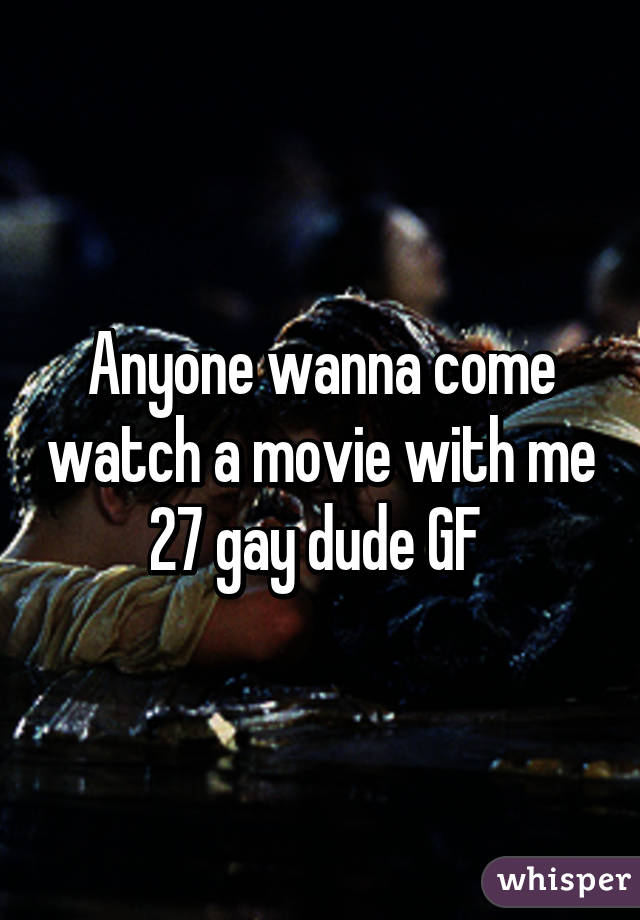 Anyone wanna come watch a movie with me 27 gay dude GF 