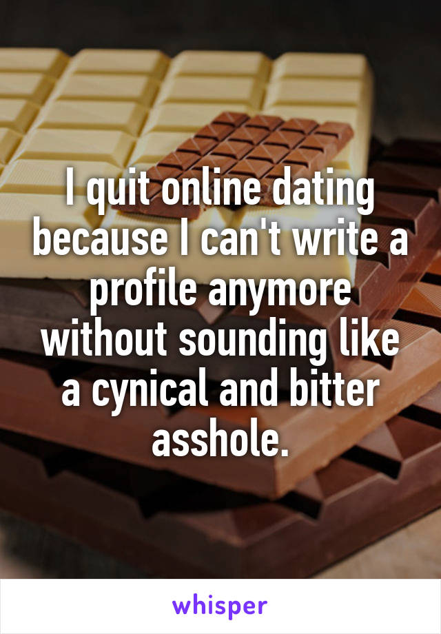 I quit online dating because I can't write a profile anymore without sounding like a cynical and bitter asshole.