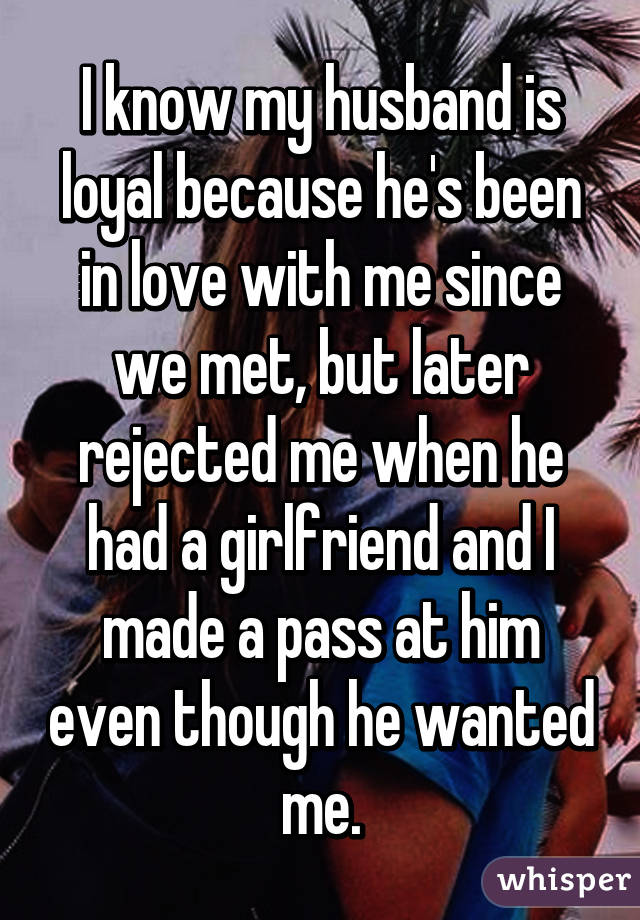 I know my husband is loyal because he's been in love with me since we met, but later rejected me when he had a girlfriend and I made a pass at him even though he wanted me.