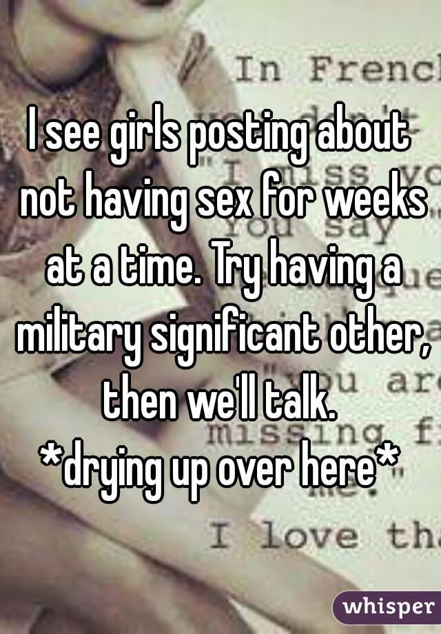 I see girls posting about not having sex for weeks at a time. Try having a military significant other, then we'll talk. 
*drying up over here*