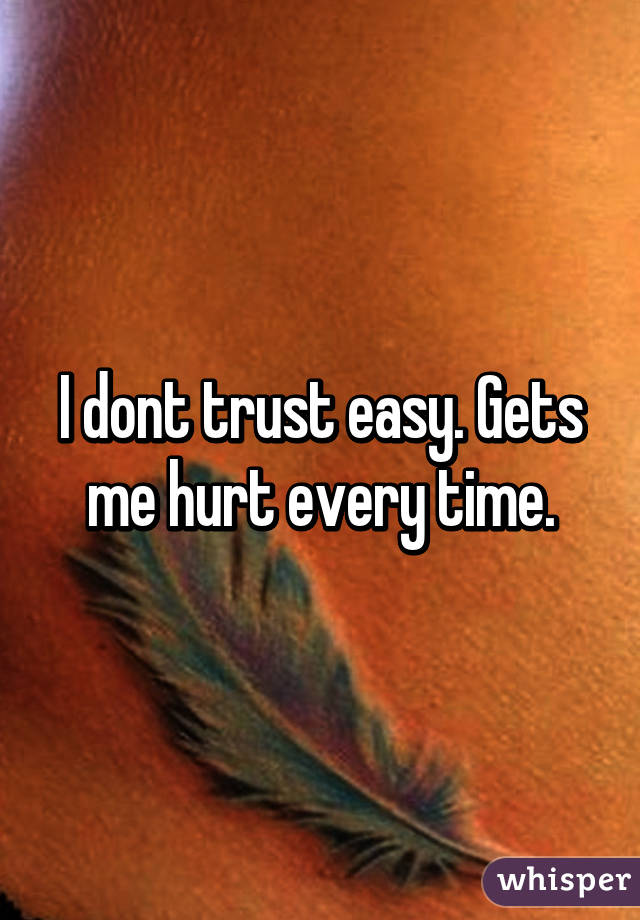 I dont trust easy. Gets me hurt every time.