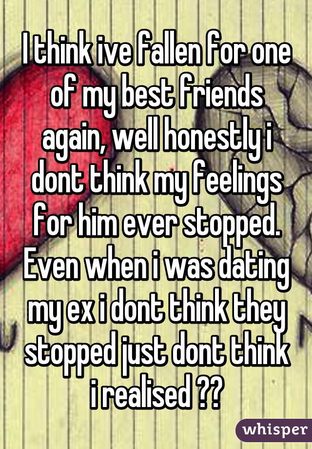 I think ive fallen for one of my best friends again, well honestly i dont think my feelings for him ever stopped. Even when i was dating my ex i dont think they stopped just dont think i realised 😞💙