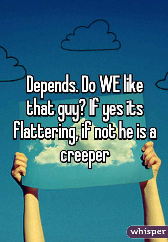 Depends. Do WE like that guy? If yes its flattering, if not he is a creeper