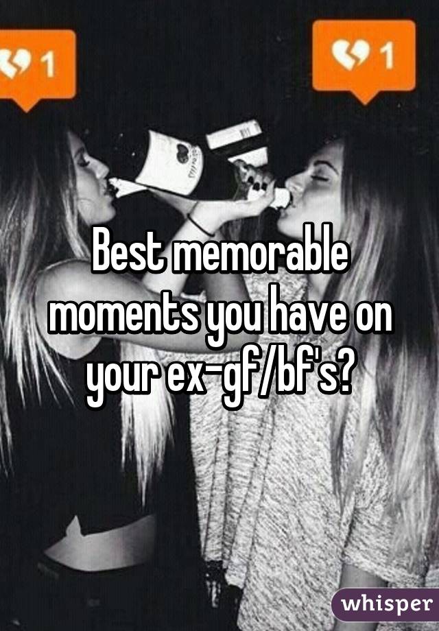 Best memorable moments you have on your ex-gf/bf's?