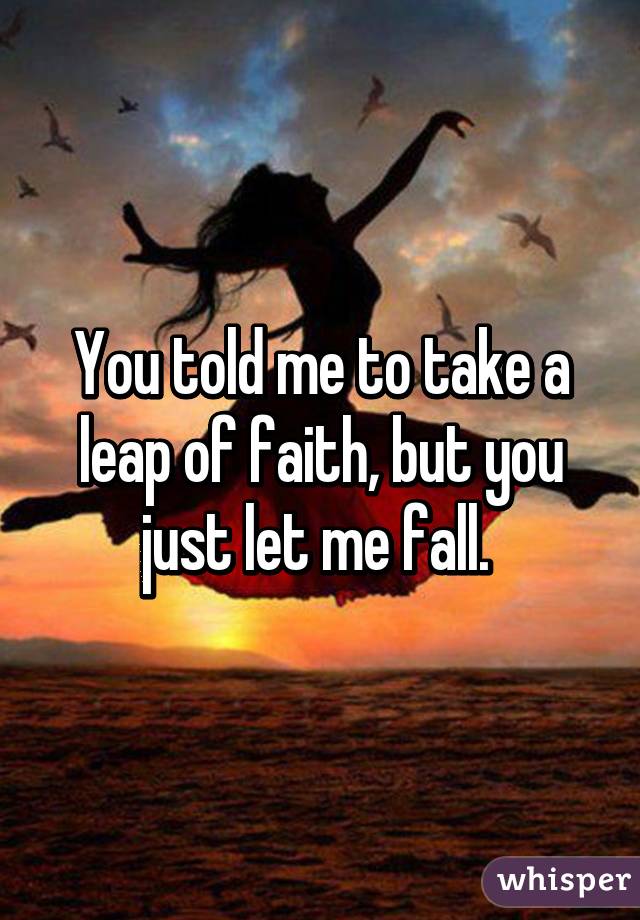 You told me to take a leap of faith, but you just let me fall. 