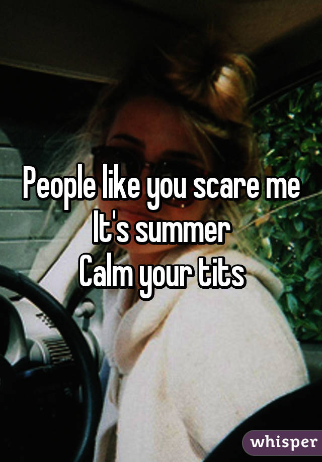 People like you scare me
It's summer
Calm your tits