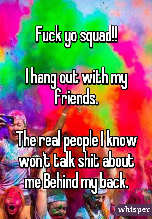 Fuck yo squad!!

I hang out with my friends.

The real people I know won't talk shit about me Behind my back.