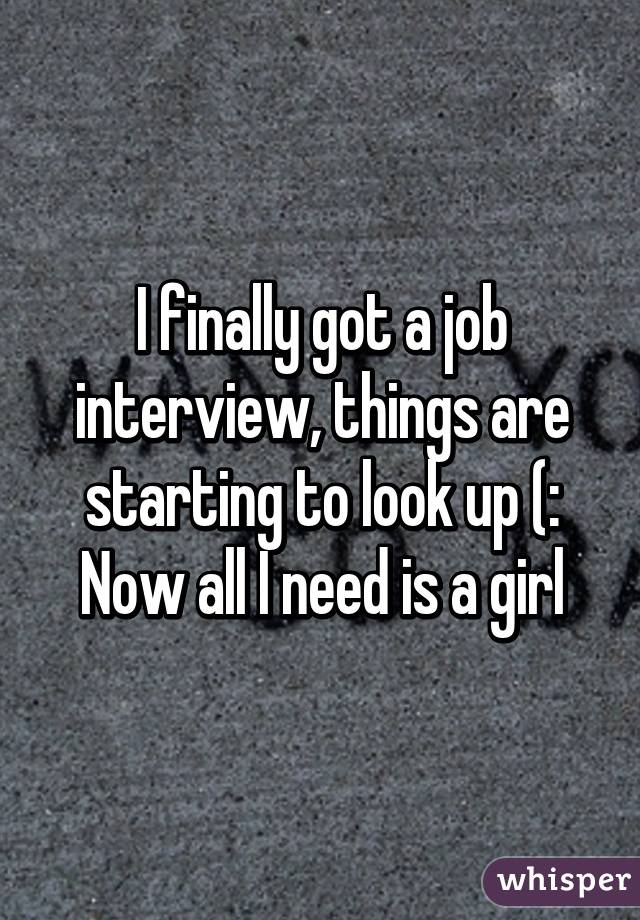 I finally got a job interview, things are starting to look up (:
Now all I need is a girl