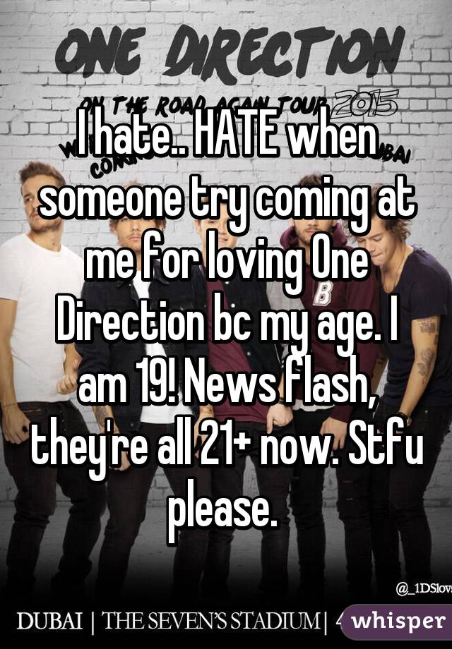 I hate.. HATE when someone try coming at me for loving One Direction bc my age. I am 19! News flash, they're all 21+ now. Stfu please. 