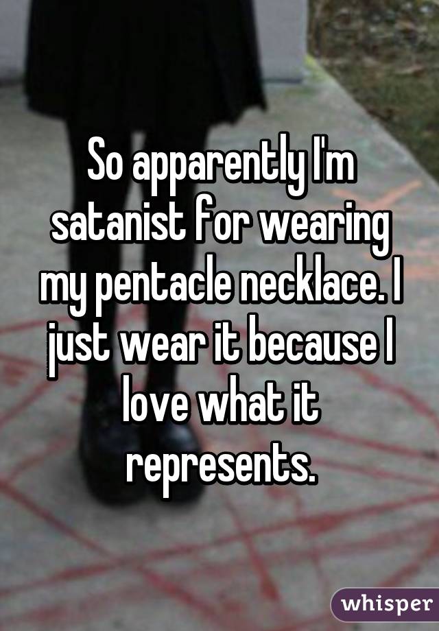 So apparently I'm satanist for wearing my pentacle necklace. I just wear it because I love what it represents.