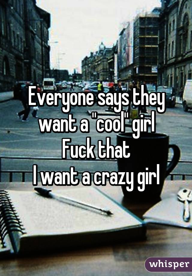 Everyone says they want a "cool" girl
Fuck that
I want a crazy girl