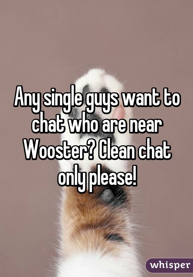 Any single guys want to chat who are near Wooster? Clean chat only please!