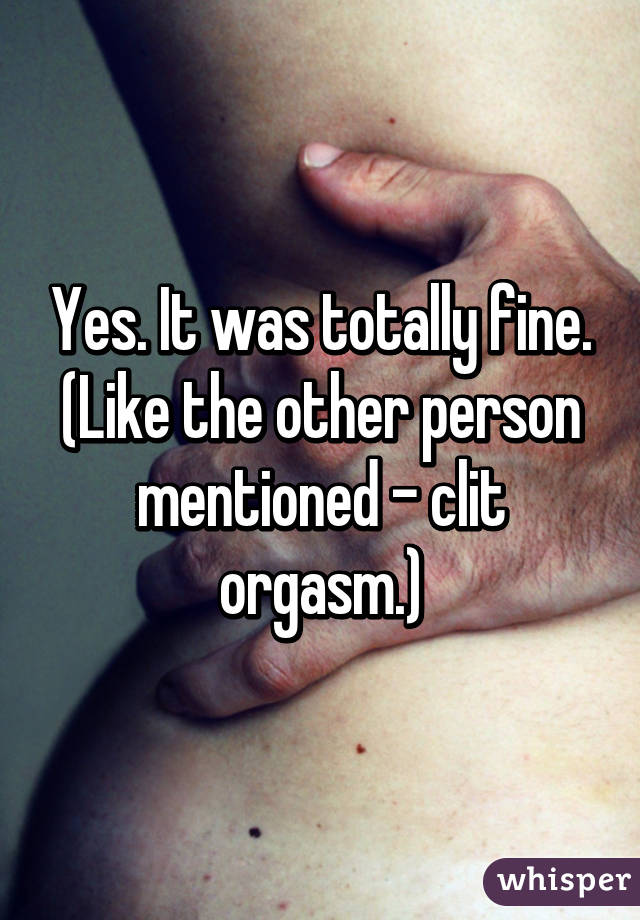 Yes. It was totally fine.
(Like the other person mentioned - clit orgasm.)