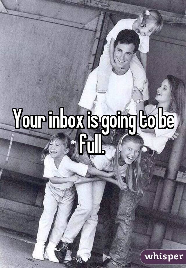 Your inbox is going to be full. 