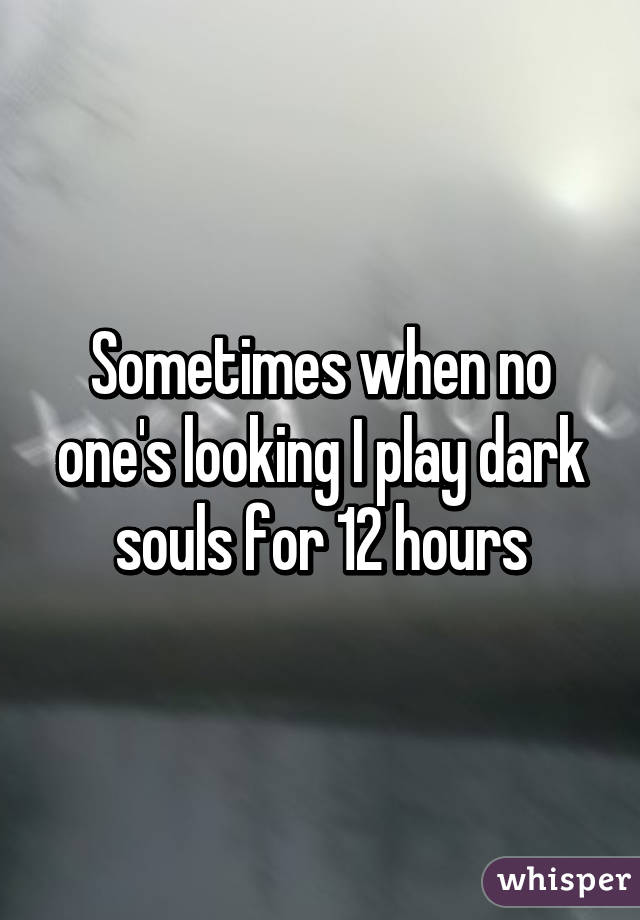 Sometimes when no one's looking I play dark souls for 12 hours