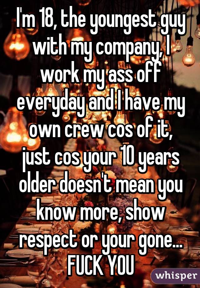 I'm 18, the youngest guy with my company, I work my ass off everyday and I have my own crew cos of it, just cos your 10 years older doesn't mean you know more, show respect or your gone... FUCK YOU