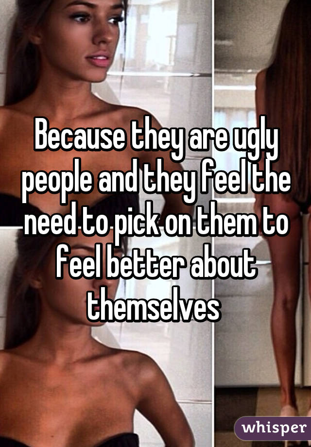 Because they are ugly people and they feel the need to pick on them to feel better about themselves 