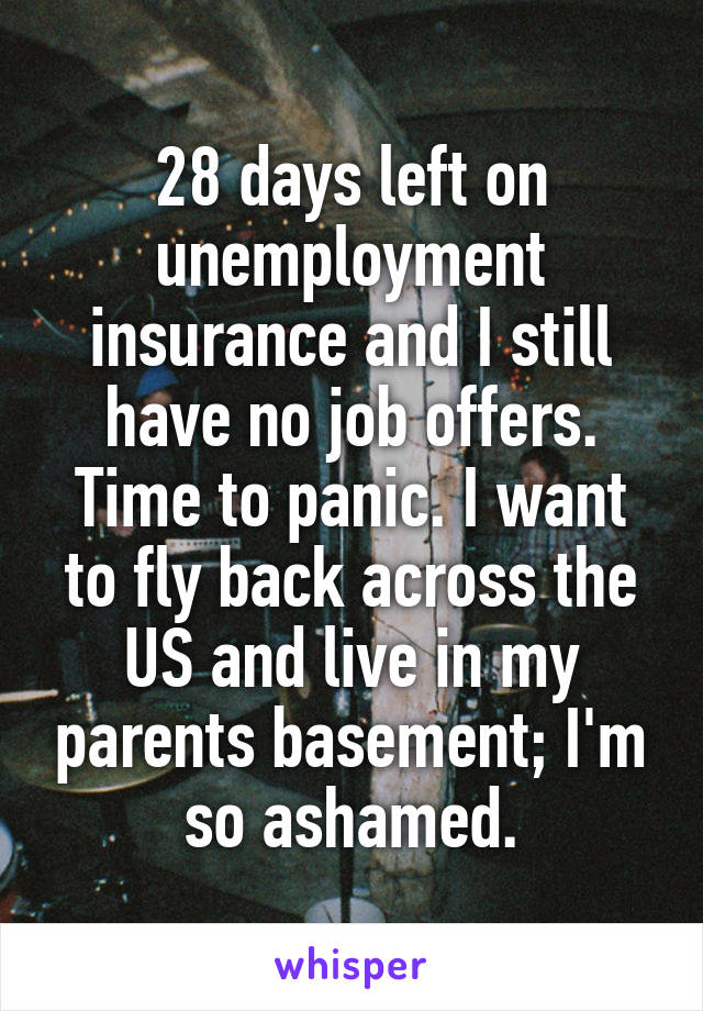 28 days left on unemployment insurance and I still have no job offers. Time to panic. I want to fly back across the US and live in my parents basement; I'm so ashamed.