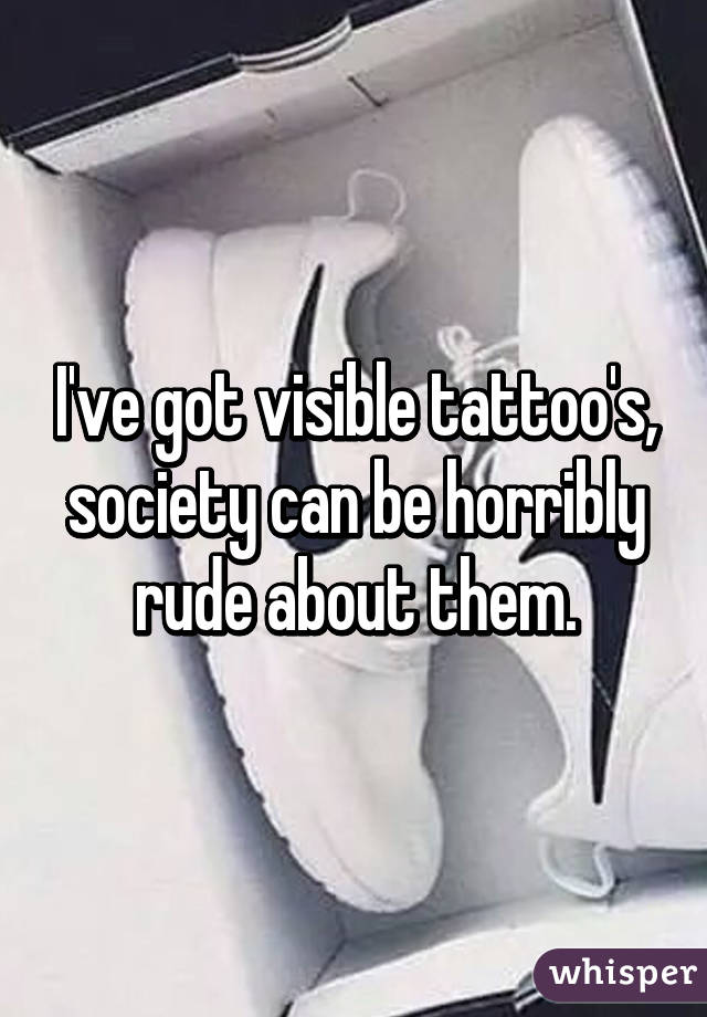 I've got visible tattoo's, society can be horribly rude about them.