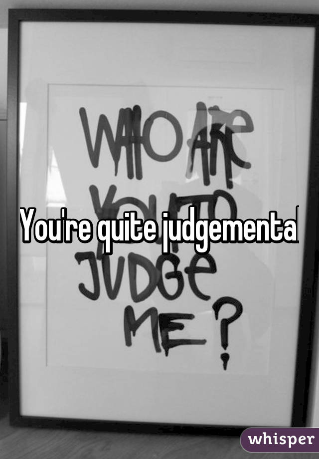 You're quite judgemental