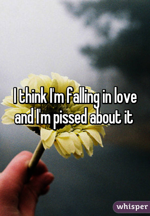 I think I'm falling in love and I'm pissed about it 