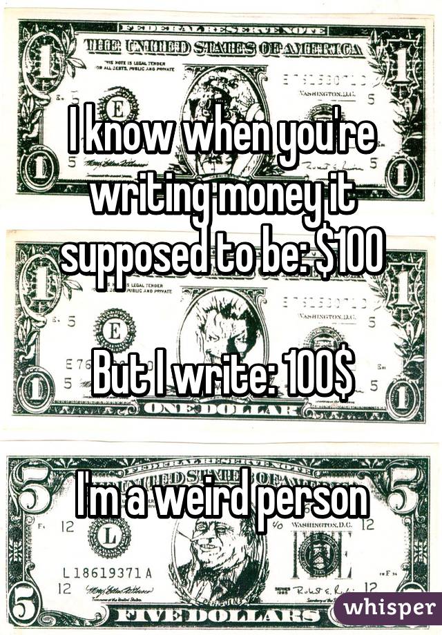 I know when you're writing money it supposed to be: $100

But I write: 100$

I'm a weird person