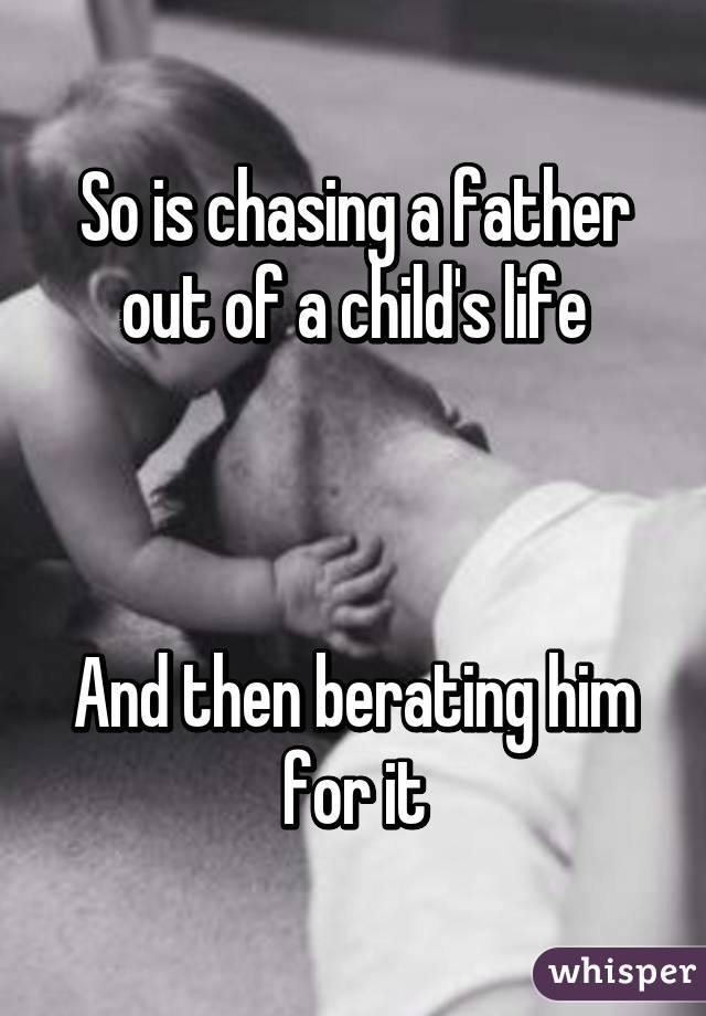 So is chasing a father out of a child's life



And then berating him for it