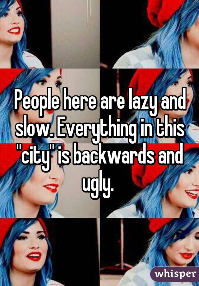 People here are lazy and slow. Everything in this "city" is backwards and ugly. 