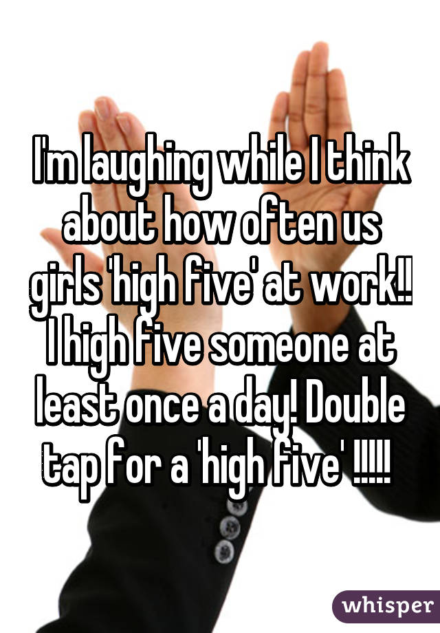 I'm laughing while I think about how often us girls 'high five' at work!! I high five someone at least once a day! Double tap for a 'high five' !!!!! 