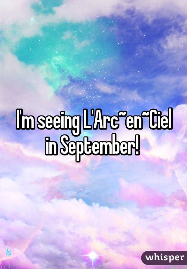 I'm seeing L'Arc~en~Ciel in September! 