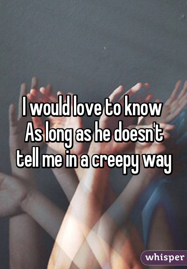 I would love to know 
As long as he doesn't tell me in a creepy way