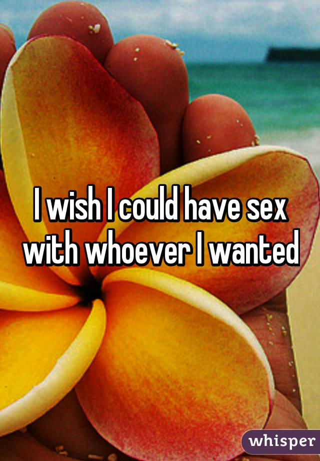 I wish I could have sex with whoever I wanted