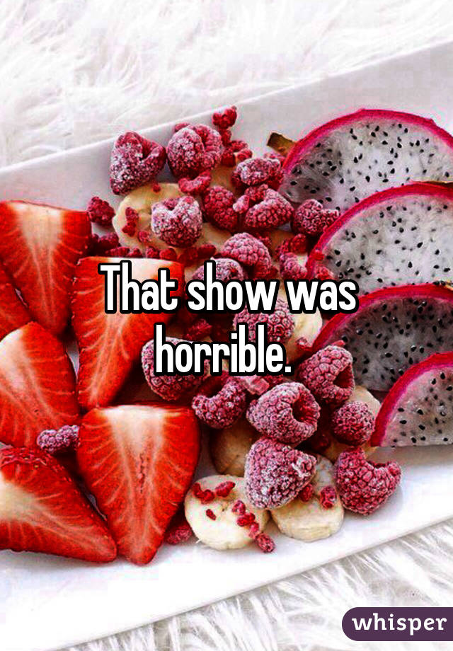 That show was horrible. 