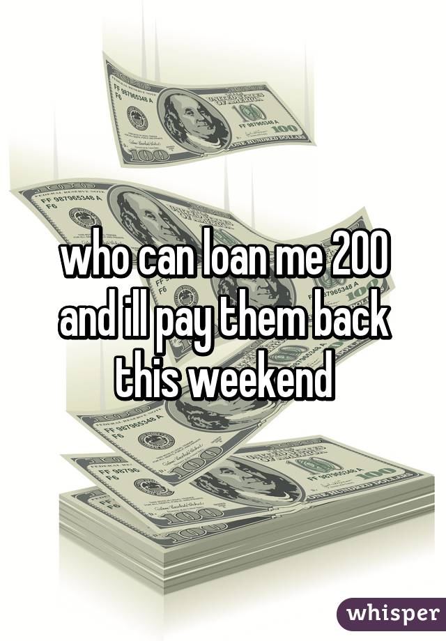 who can loan me 200 and ill pay them back this weekend