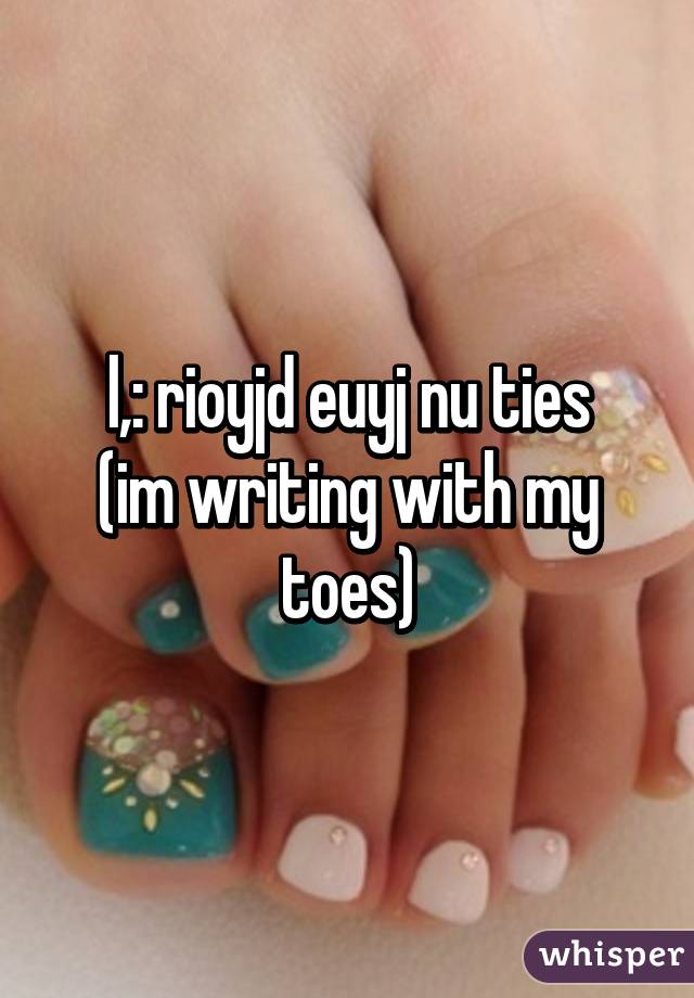 l,: rioyjd euyj nu ties
(im writing with my toes)