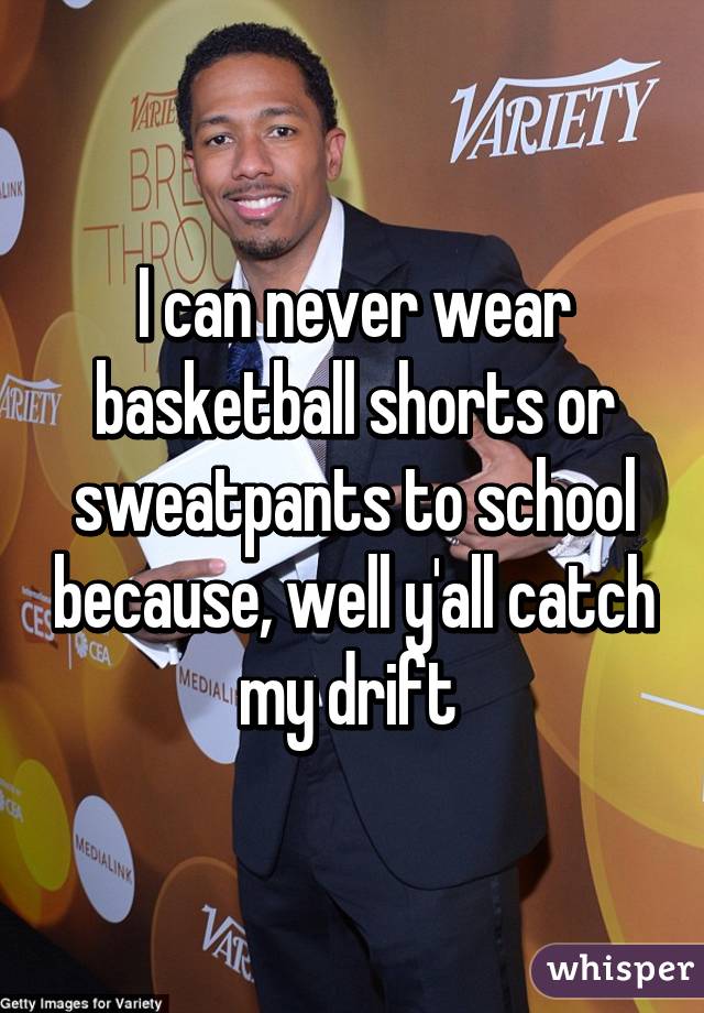 I can never wear basketball shorts or sweatpants to school because, well y'all catch my drift 