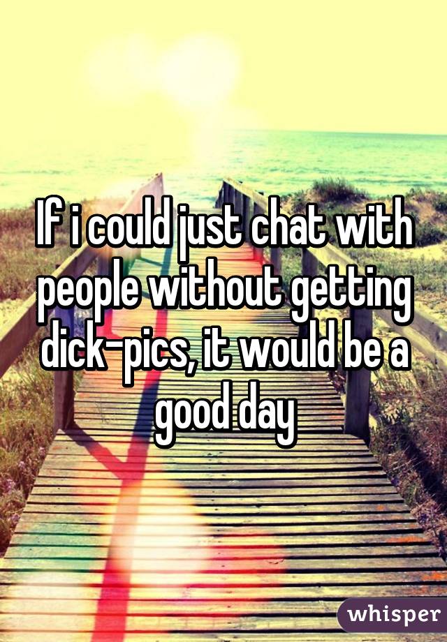 If i could just chat with people without getting dick-pics, it would be a good day