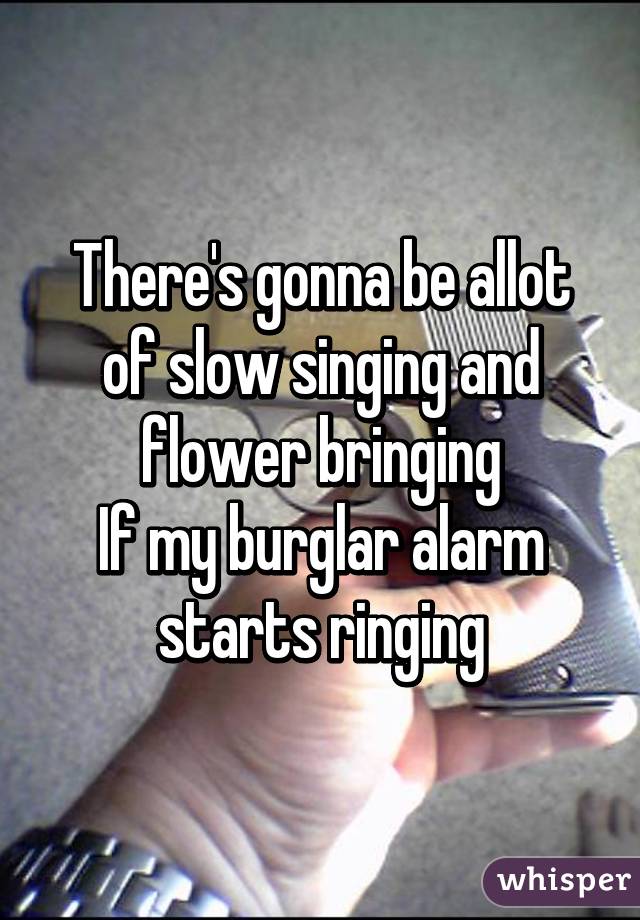 There's gonna be allot of slow singing and flower bringing
If my burglar alarm starts ringing