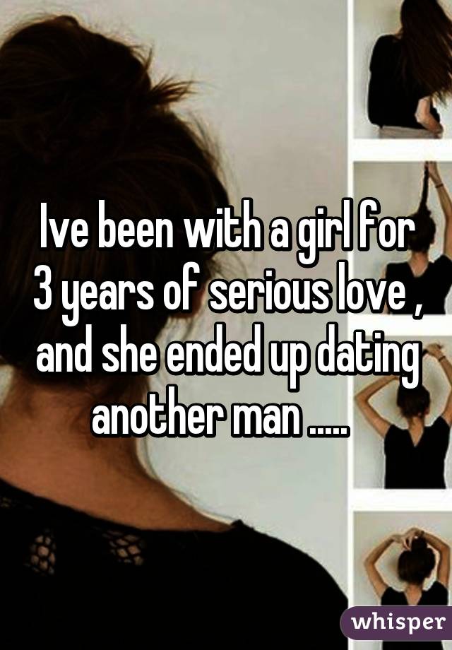 Ive been with a girl for 3 years of serious love , and she ended up dating another man .....  