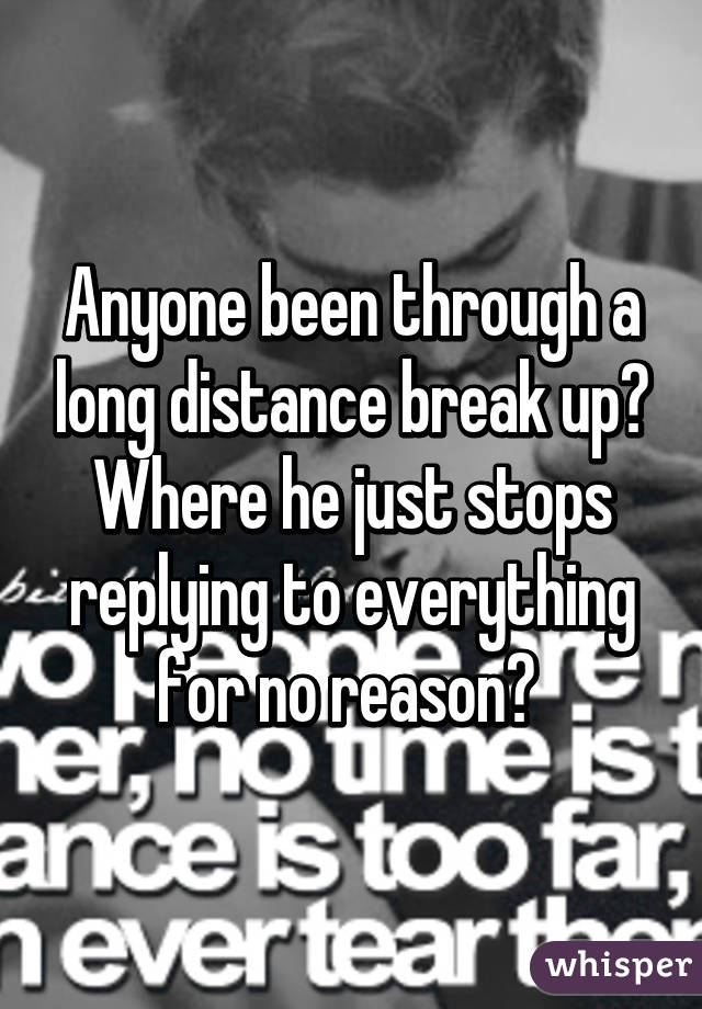 Anyone been through a long distance break up? Where he just stops replying to everything for no reason? 